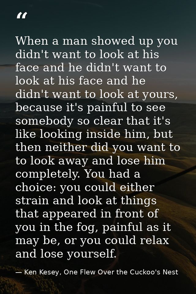 When a man showed up you didn't want to look at his face and he didn't want to look at his face and he didn't want to lo — Ken Kesey, One Flew Over the Cuckoo's Nest
