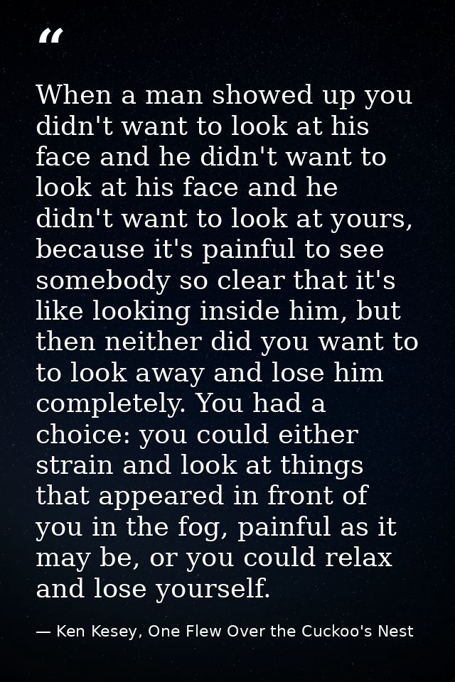 When a man showed up you didn't want to look at his face and he didn't want to look at his face and he didn't want to lo — Ken Kesey, One Flew Over the Cuckoo's Nest