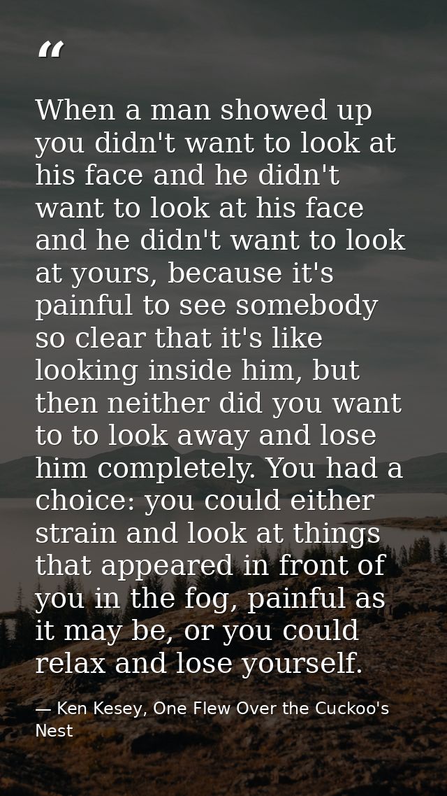 When a man showed up you didn't want to look at his face and he didn't want to look at his face and he didn't want to lo — Ken Kesey, One Flew Over the Cuckoo's Nest