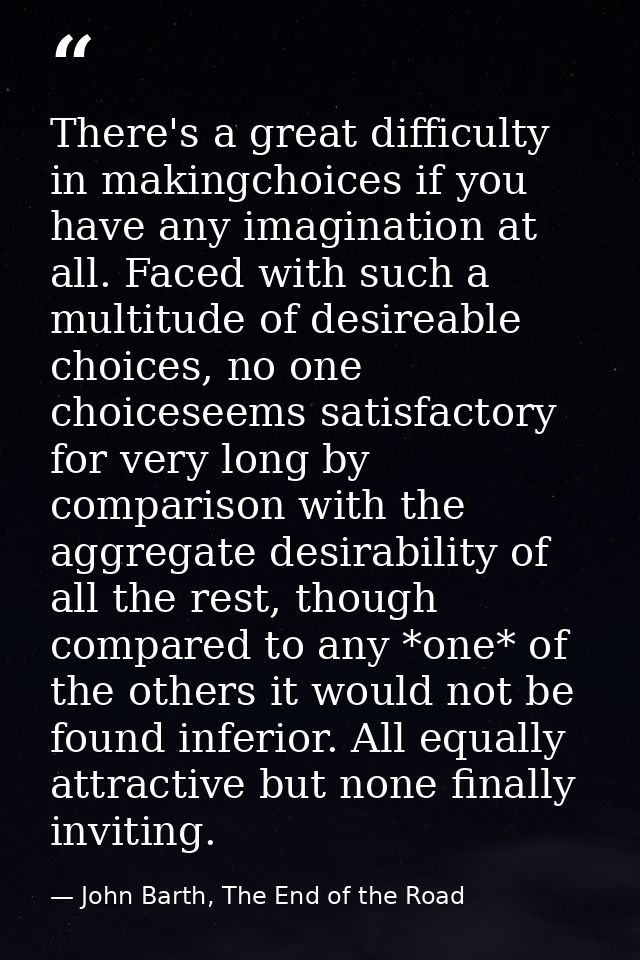 There's a great difficulty in makingchoices if you have any imagination at all. Faced with such a multitude of desireabl — John Barth, The End of the Road