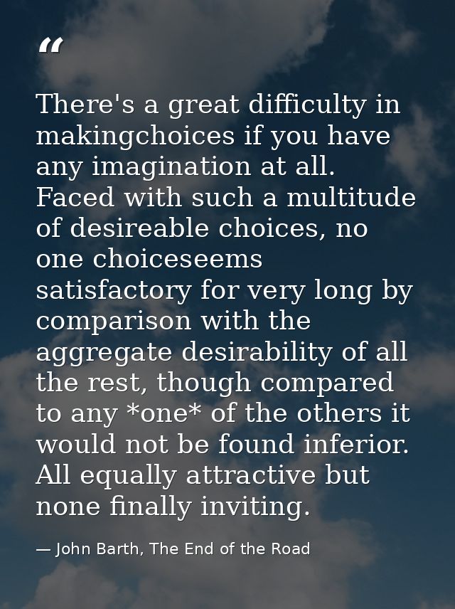 There's a great difficulty in makingchoices if you have any imagination at all. Faced with such a multitude of desireabl — John Barth, The End of the Road