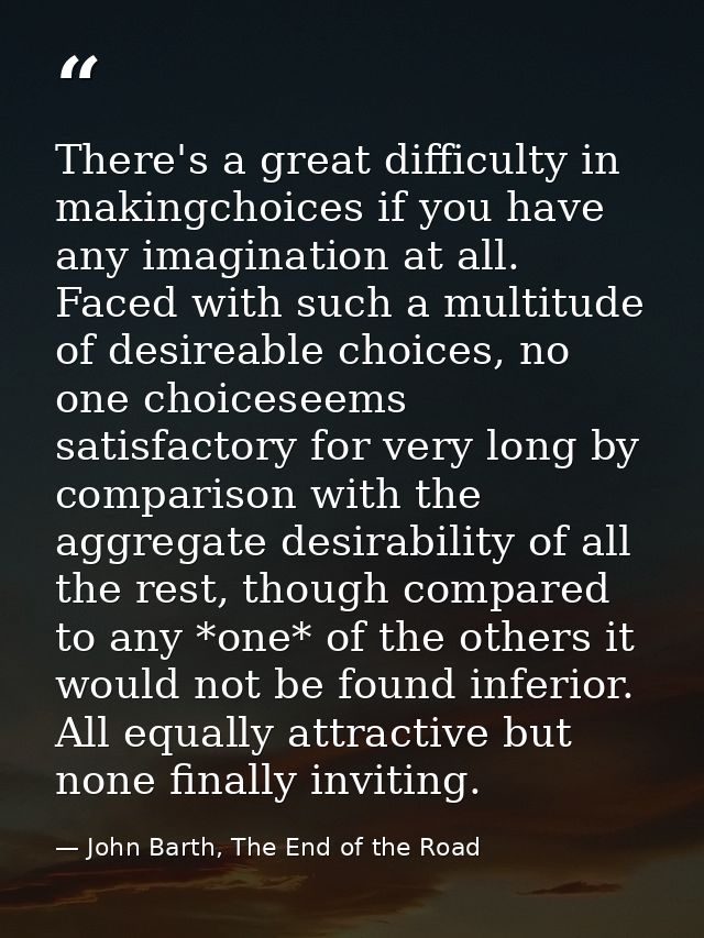 There's a great difficulty in makingchoices if you have any imagination at all. Faced with such a multitude of desireabl — John Barth, The End of the Road