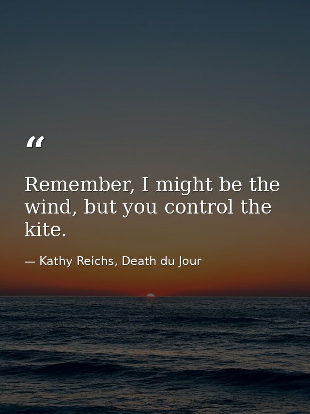 Remember, I might be the wind, but you control the kite. — Kathy Reichs, Death du Jour