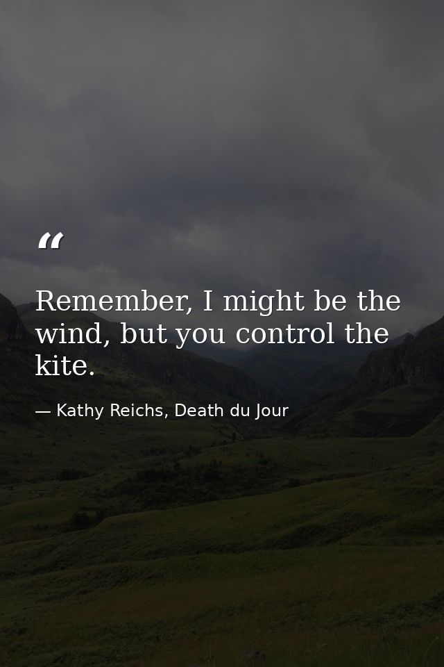 Remember, I might be the wind, but you control the kite. — Kathy Reichs, Death du Jour