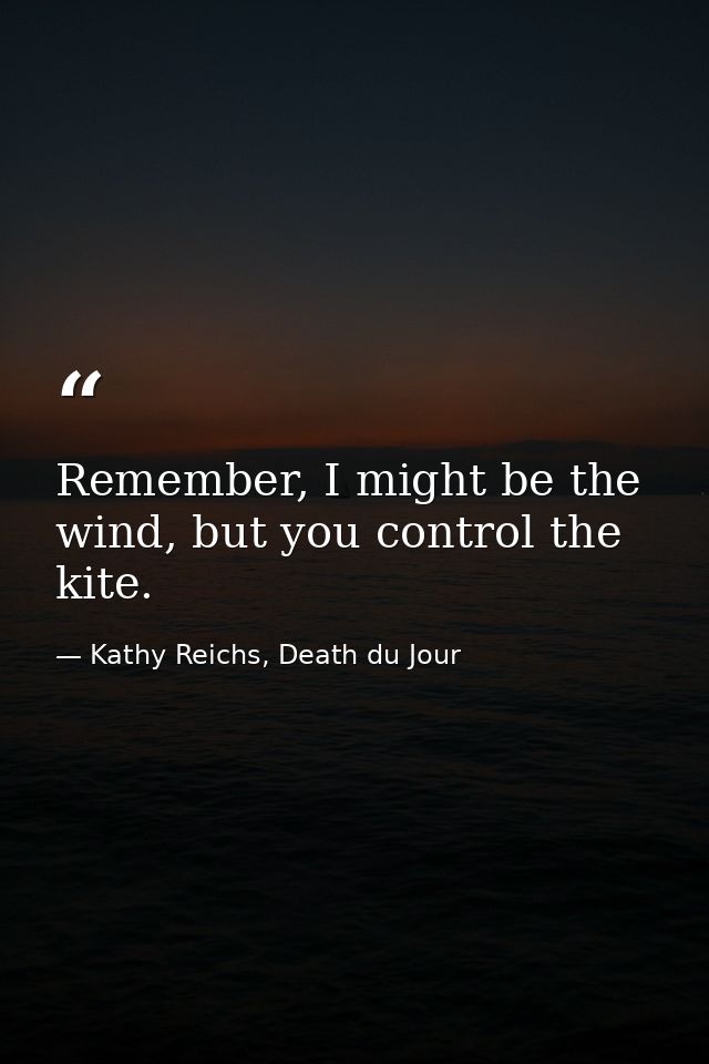 Remember, I might be the wind, but you control the kite. — Kathy Reichs, Death du Jour