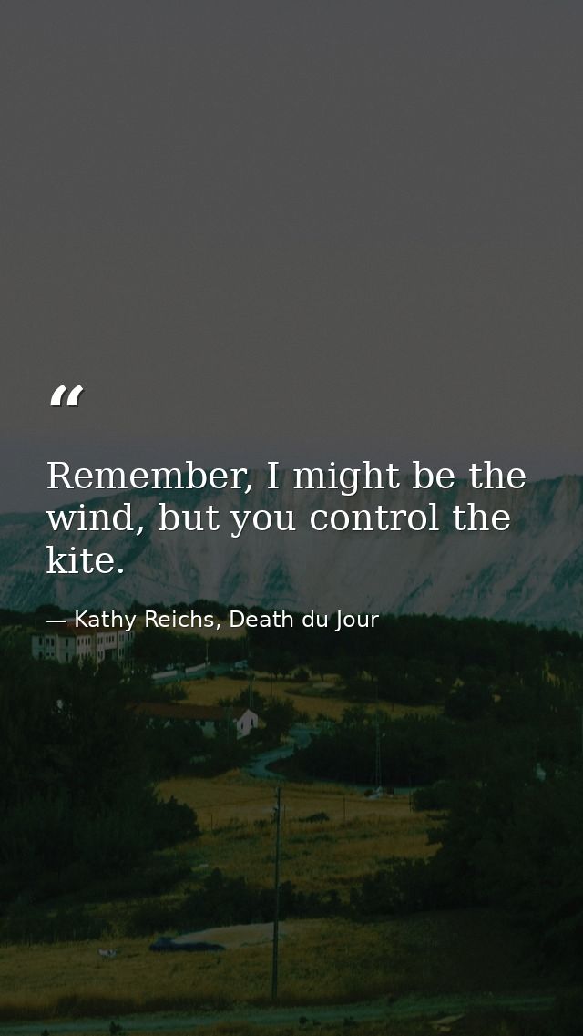 Remember, I might be the wind, but you control the kite. — Kathy Reichs, Death du Jour