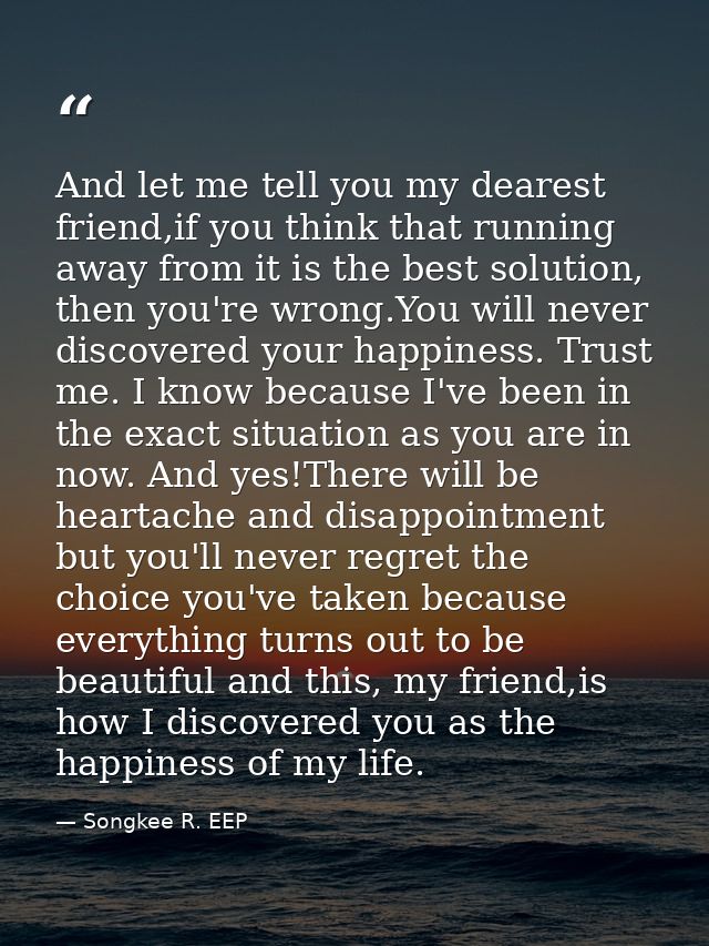 And let me tell you my dearest friend,if you think that running away from it is the best solution, then you're wrong.You — Songkee R. EEP