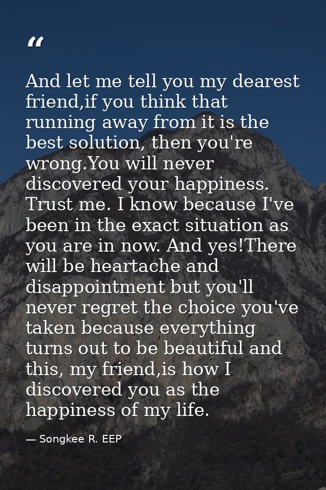 And let me tell you my dearest friend,if you think that running away from it is the best solution, then you're wrong.You — Songkee R. EEP