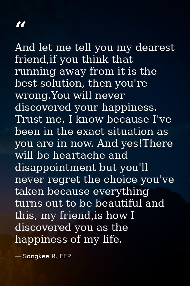 And let me tell you my dearest friend,if you think that running away from it is the best solution, then you're wrong.You — Songkee R. EEP
