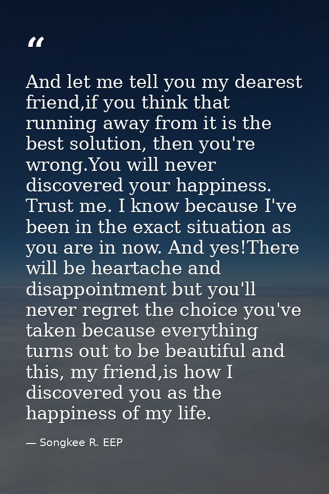 And let me tell you my dearest friend,if you think that running away from it is the best solution, then you're wrong.You — Songkee R. EEP