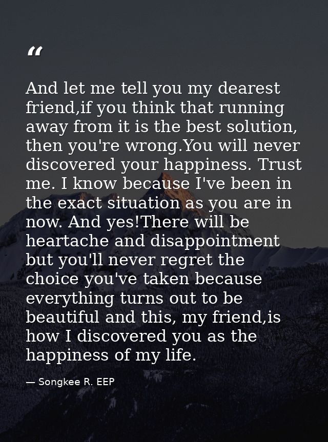 And let me tell you my dearest friend,if you think that running away from it is the best solution, then you're wrong.You — Songkee R. EEP