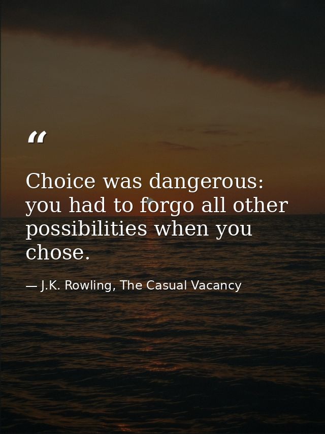 Choice was dangerous: you had to forgo all other possibilities when you chose. — J.K. Rowling, The Casual Vacancy