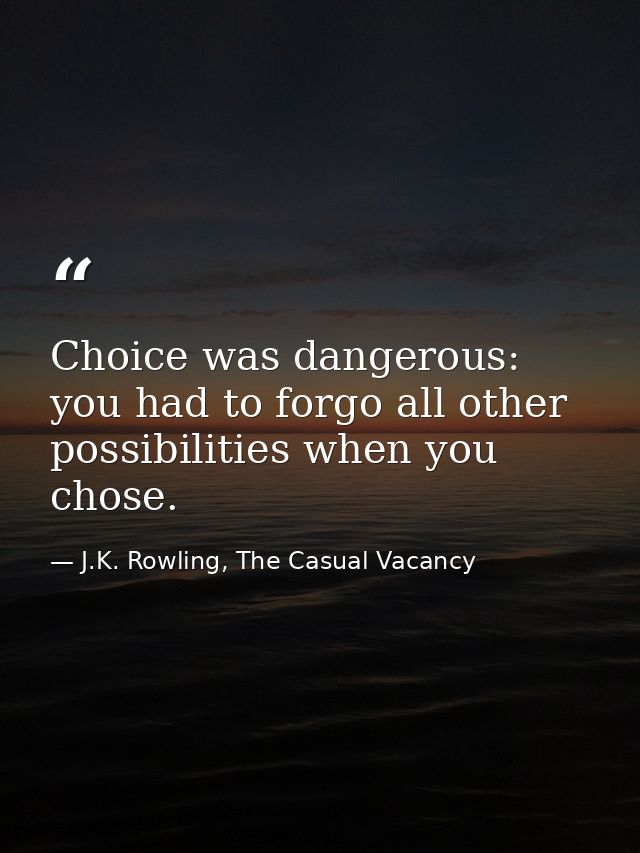 Choice was dangerous: you had to forgo all other possibilities when you chose. — J.K. Rowling, The Casual Vacancy