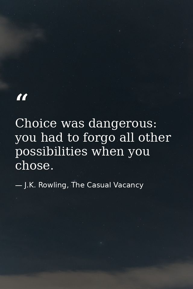 Choice was dangerous: you had to forgo all other possibilities when you chose. — J.K. Rowling, The Casual Vacancy