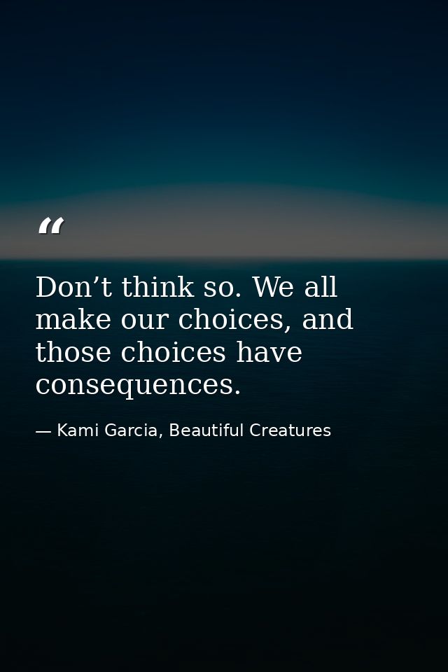 Don’t think so. We all make our choices, and those choices have consequences. — Kami Garcia, Beautiful Creatures