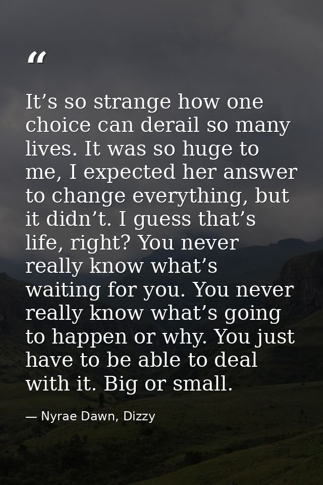 It’s so strange how one choice can derail so many lives. It was so huge to me, I expected her answer to change everythin — Nyrae Dawn, Dizzy