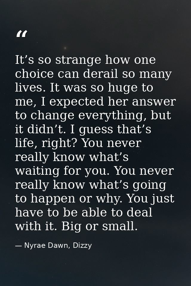 It’s so strange how one choice can derail so many lives. It was so huge to me, I expected her answer to change everythin — Nyrae Dawn, Dizzy