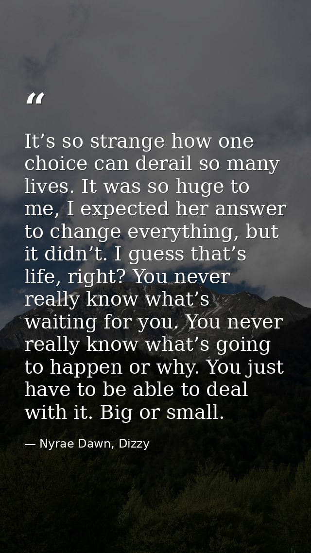 It’s so strange how one choice can derail so many lives. It was so huge to me, I expected her answer to change everythin — Nyrae Dawn, Dizzy