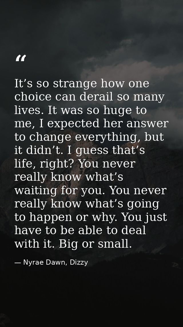 It’s so strange how one choice can derail so many lives. It was so huge to me, I expected her answer to change everythin — Nyrae Dawn, Dizzy