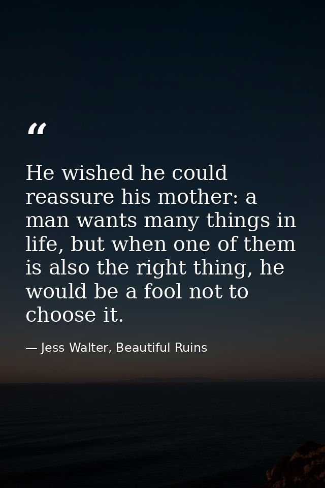 He wished he could reassure his mother: a man wants many things in life, but when one of them is also the right thing, h — Jess Walter, Beautiful Ruins