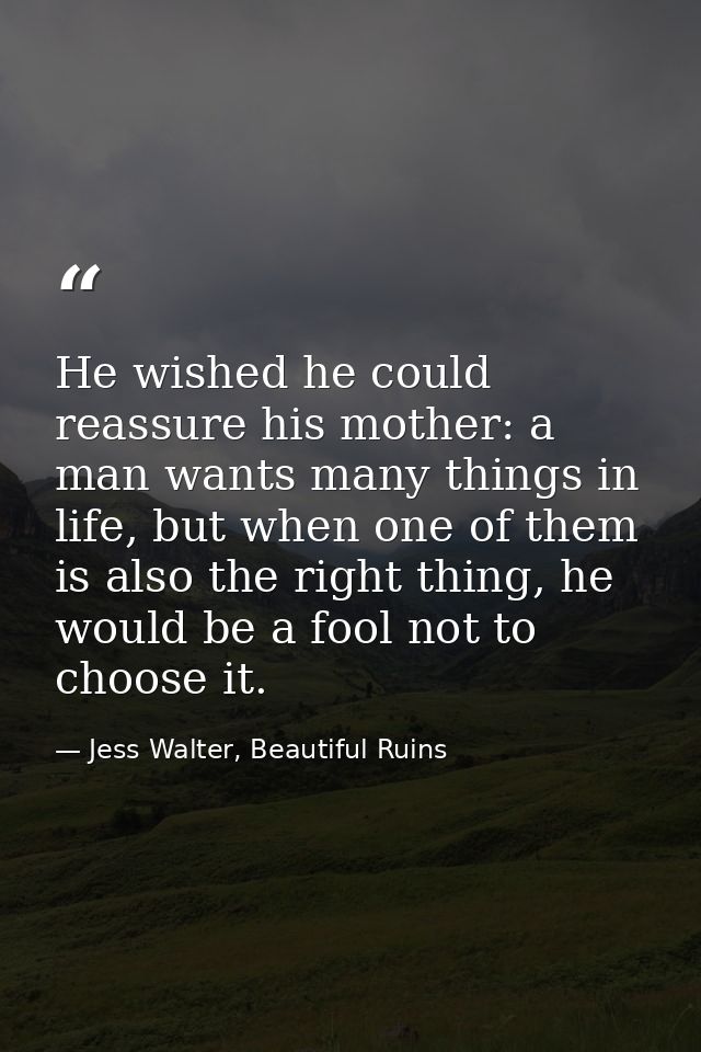 He wished he could reassure his mother: a man wants many things in life, but when one of them is also the right thing, h — Jess Walter, Beautiful Ruins