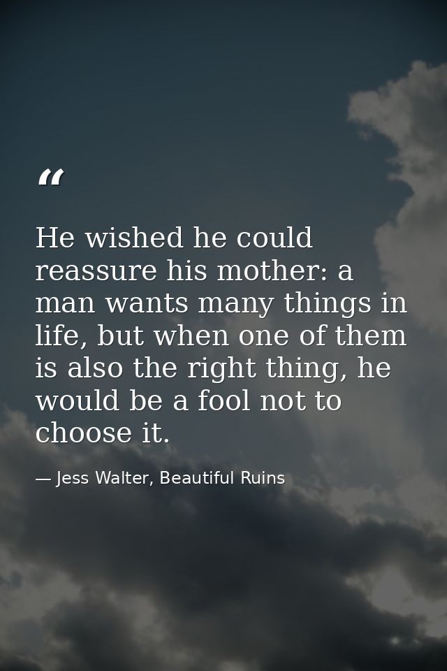 He wished he could reassure his mother: a man wants many things in life, but when one of them is also the right thing, h — Jess Walter, Beautiful Ruins