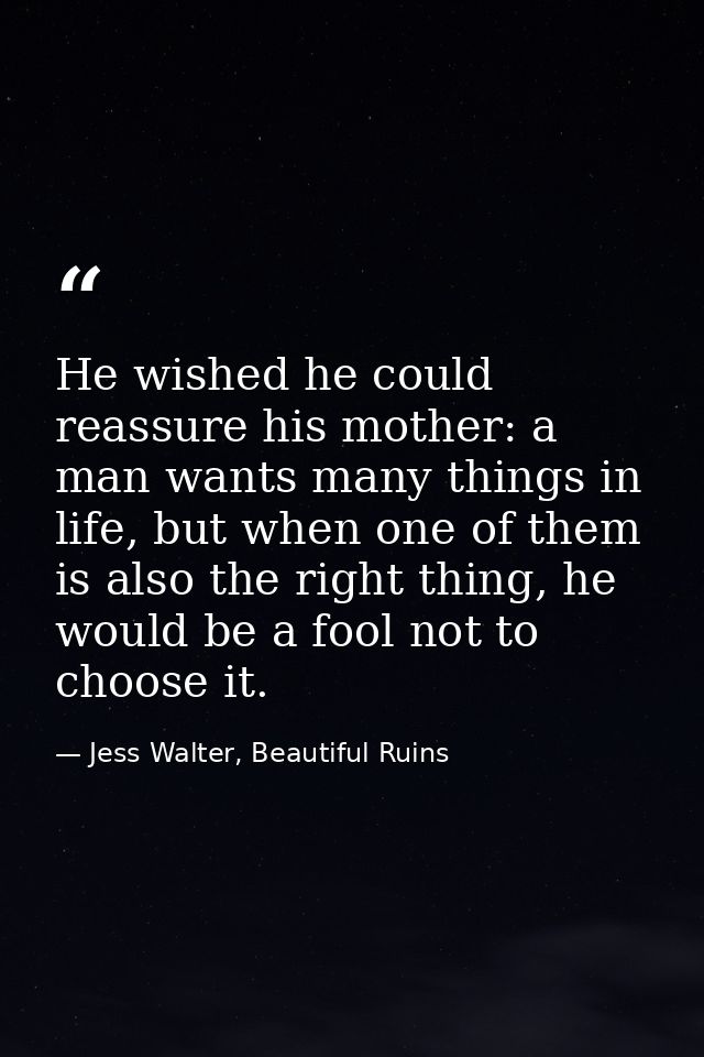 He wished he could reassure his mother: a man wants many things in life, but when one of them is also the right thing, h — Jess Walter, Beautiful Ruins