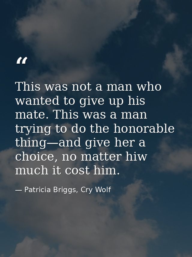 This was not a man who wanted to give up his mate. This was a man trying to do the honorable thing—and give her a choice — Patricia Briggs, Cry Wolf