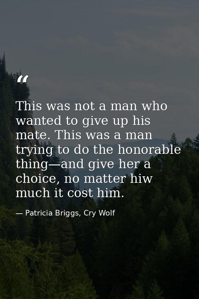This was not a man who wanted to give up his mate. This was a man trying to do the honorable thing—and give her a choice — Patricia Briggs, Cry Wolf