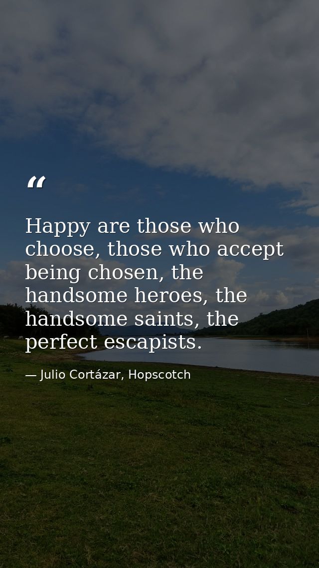 Happy are those who choose, those who accept being chosen, the handsome heroes, the handsome saints, the perfect escapis — Julio Cortázar, Hopscotch