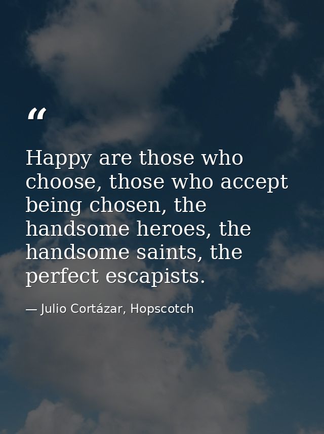 Happy are those who choose, those who accept being chosen, the handsome heroes, the handsome saints, the perfect escapis — Julio Cortázar, Hopscotch