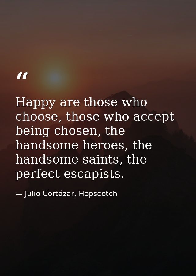 Happy are those who choose, those who accept being chosen, the handsome heroes, the handsome saints, the perfect escapis — Julio Cortázar, Hopscotch