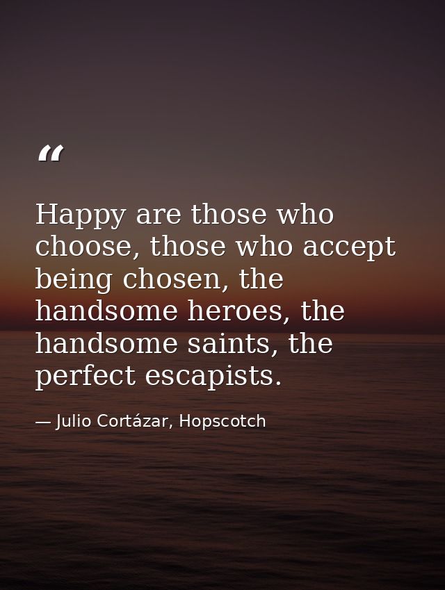 Happy are those who choose, those who accept being chosen, the handsome heroes, the handsome saints, the perfect escapis — Julio Cortázar, Hopscotch