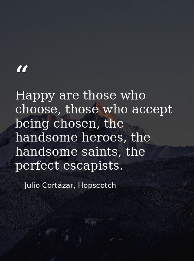 Happy are those who choose, those who accept being chosen, the handsome heroes, the handsome saints, the perfect escapis — Julio Cortázar, Hopscotch