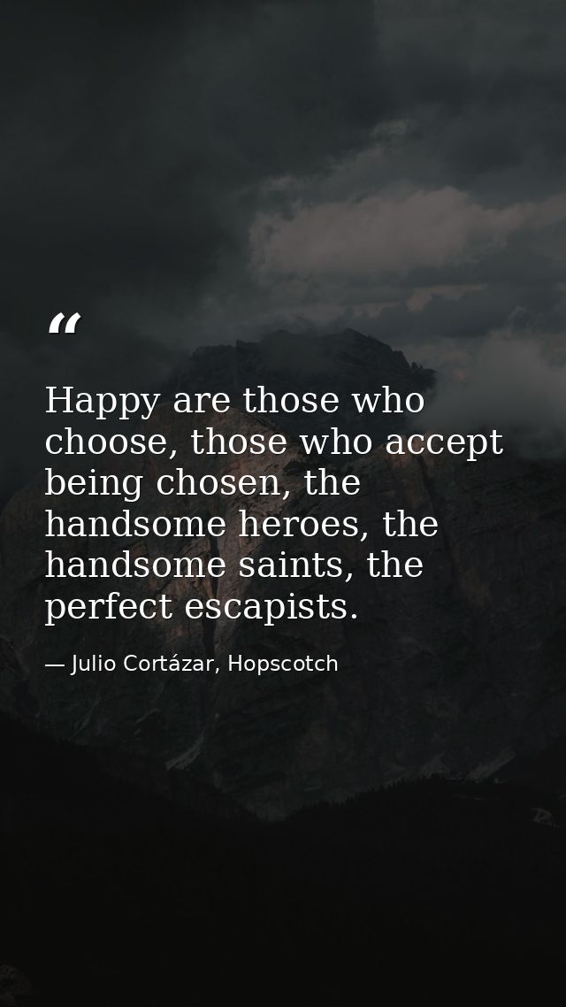 Happy are those who choose, those who accept being chosen, the handsome heroes, the handsome saints, the perfect escapis — Julio Cortázar, Hopscotch