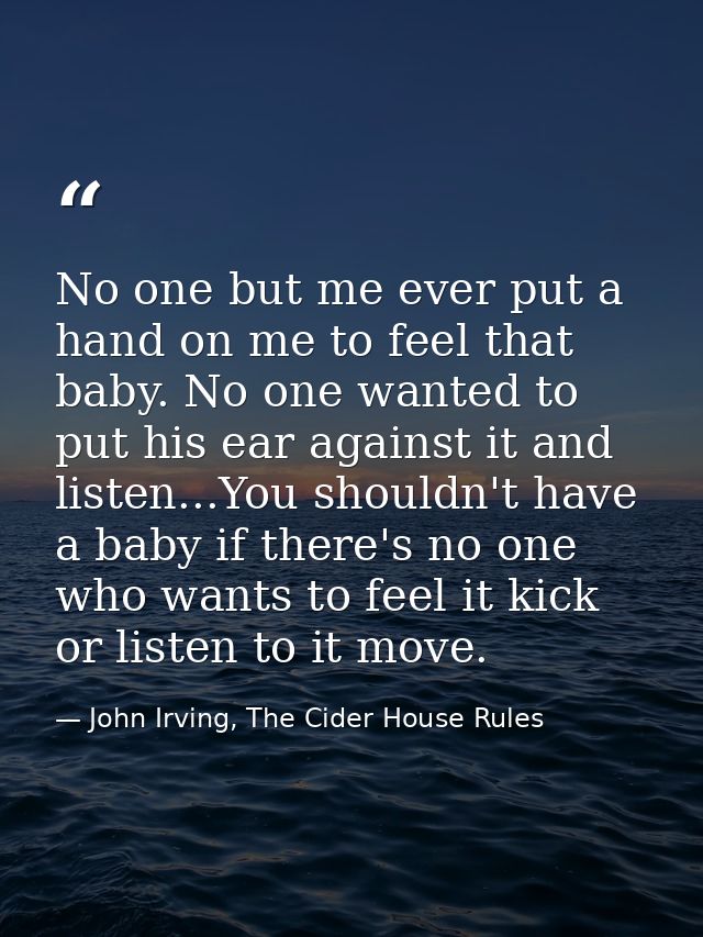 No one but me ever put a hand on me to feel that baby. No one wanted to put his ear against it and listen...You shouldn' — John Irving, The Cider House Rules
