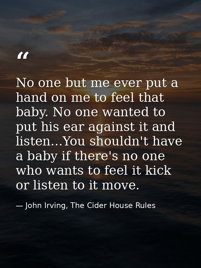 No one but me ever put a hand on me to feel that baby. No one wanted to put his ear against it and listen...You shouldn' — John Irving, The Cider House Rules