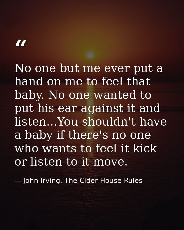 No one but me ever put a hand on me to feel that baby. No one wanted to put his ear against it and listen...You shouldn' — John Irving, The Cider House Rules