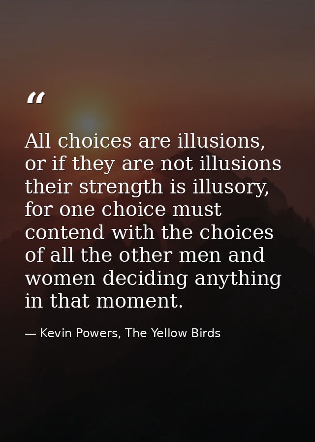 All choices are illusions, or if they are not illusions their strength is illusory, for one choice must contend with the — Kevin Powers, The Yellow Birds