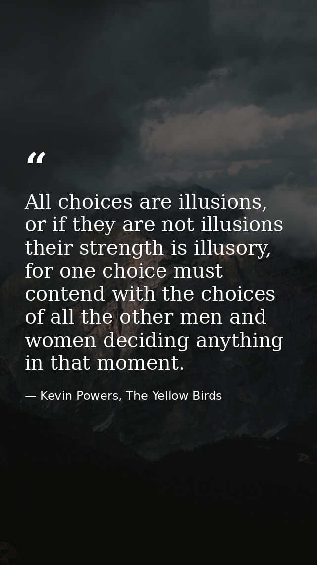 All choices are illusions, or if they are not illusions their strength is illusory, for one choice must contend with the — Kevin Powers, The Yellow Birds
