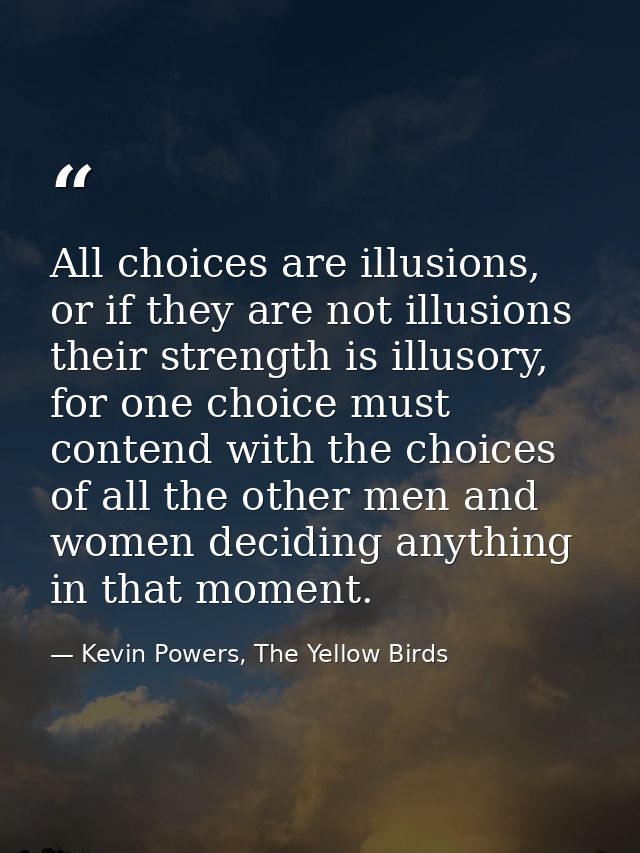 All choices are illusions, or if they are not illusions their strength is illusory, for one choice must contend with the — Kevin Powers, The Yellow Birds
