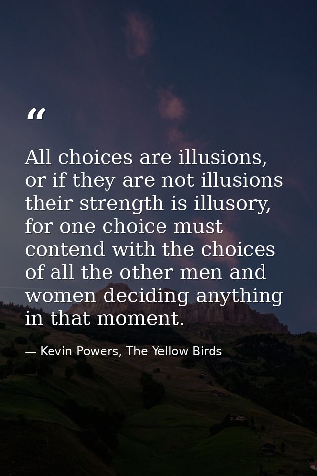 All choices are illusions, or if they are not illusions their strength is illusory, for one choice must contend with the — Kevin Powers, The Yellow Birds