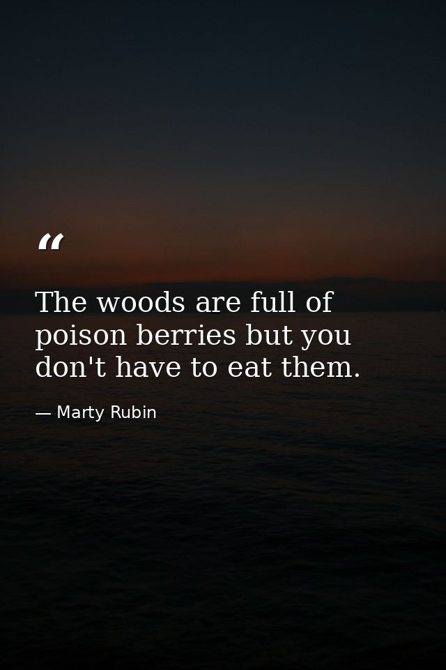 The woods are full of poison berries but you don't have to eat them. — Marty Rubin