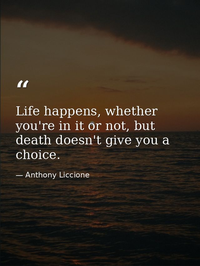 Life happens, whether you're in it or not, but death doesn't give you a choice. — Anthony Liccione