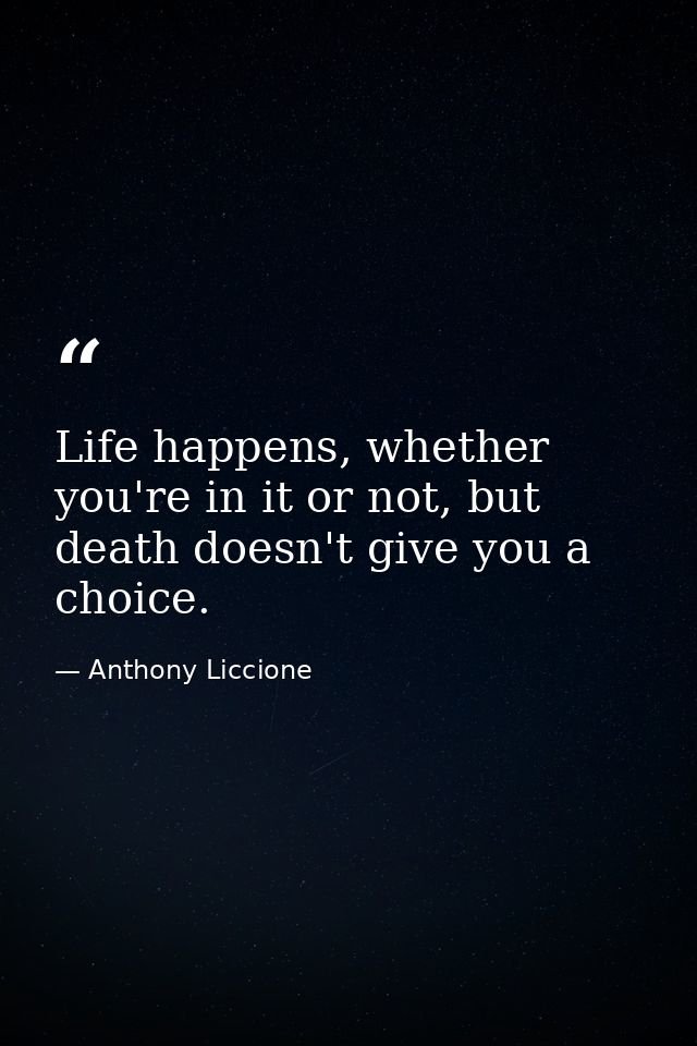 Life happens, whether you're in it or not, but death doesn't give you a choice. — Anthony Liccione