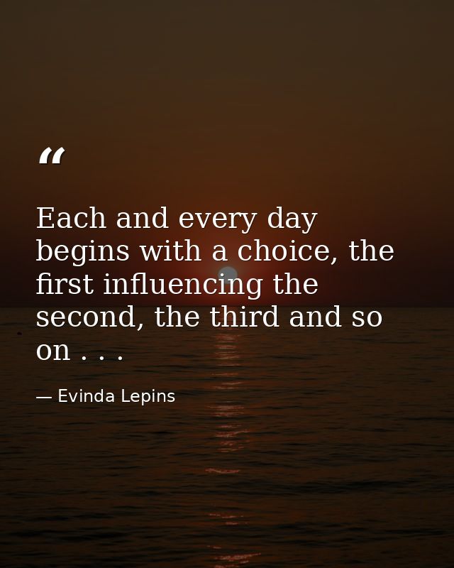 Each and every day begins with a choice, the first influencing the second, the third and so on . . . — Evinda Lepins