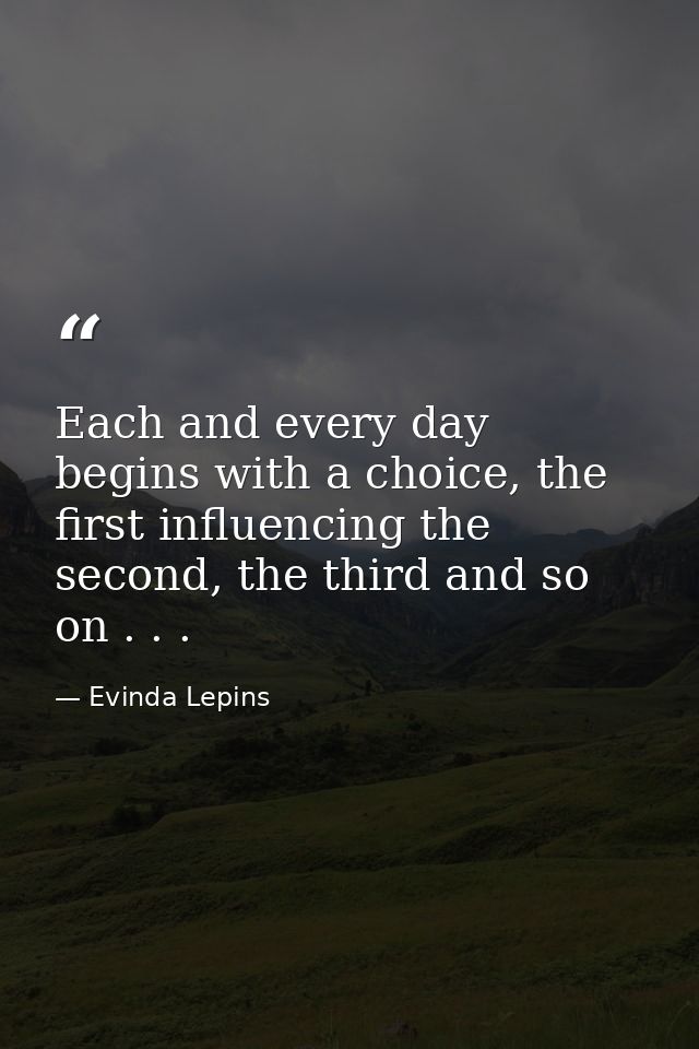 Each and every day begins with a choice, the first influencing the second, the third and so on . . . — Evinda Lepins