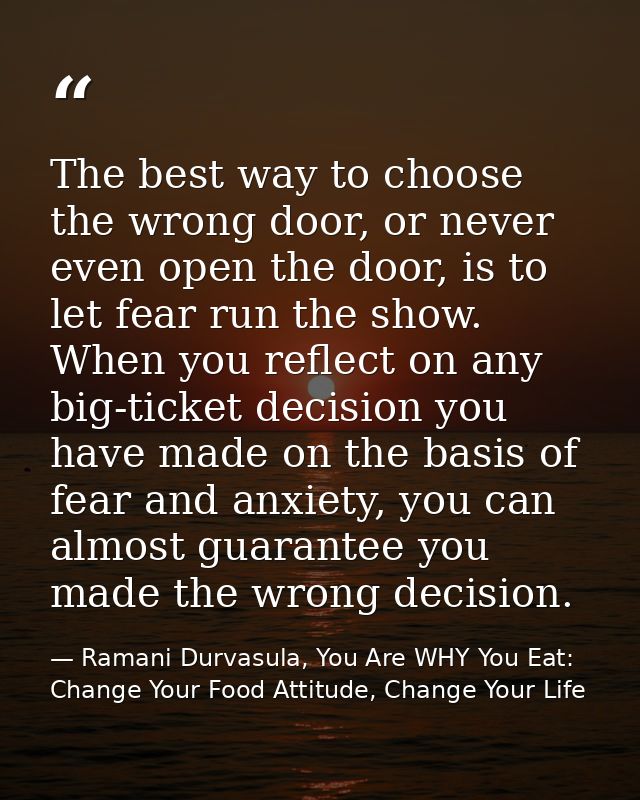 The best way to choose the wrong door, or never even open the door, is to let fear run the show. When you reflect on any — Ramani Durvasula, You Are WHY You Eat: Change Your Food Attitude, Change Your Life