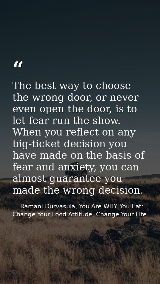 The best way to choose the wrong door, or never even open the door, is to let fear run the show. When you reflect on any — Ramani Durvasula, You Are WHY You Eat: Change Your Food Attitude, Change Your Life