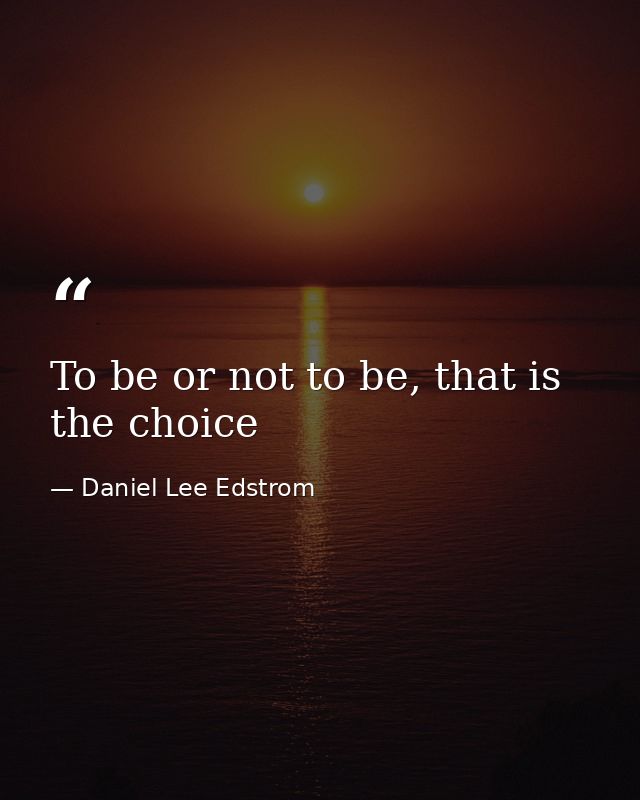 To be or not to be, that is the choice — Daniel Lee Edstrom
